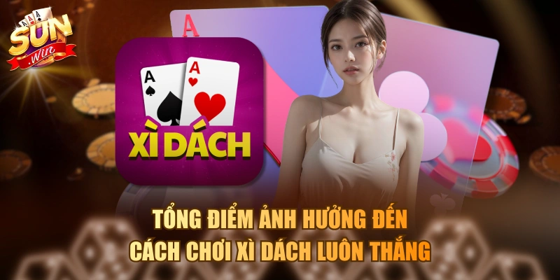 Tổng điểm ảnh hưởng đến cách chơi Xì Dách luôn thắng