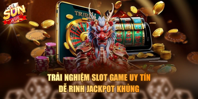 Trải nghiệm Slot game uy tín, dễ rinh Jackpot khủng